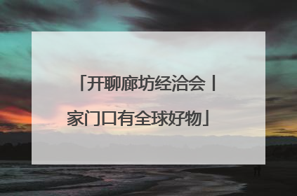 开聊廊坊经洽会丨家门口有全球好物