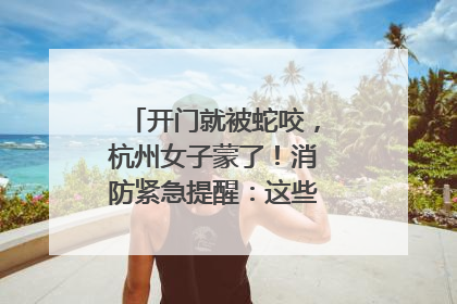 开门就被蛇咬，杭州女子蒙了！消防紧急提醒：这些方法都不靠谱！