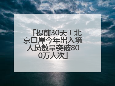 提前30天！北京口岸今年出入境人员数量突破800万人次