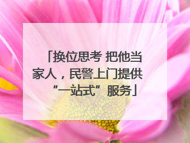 换位思考 把他当家人，民警上门提供“一站式”服务
