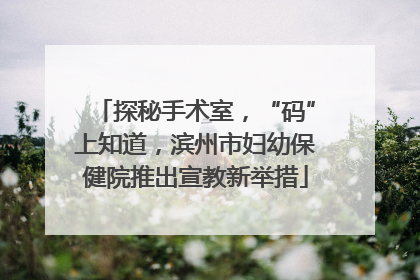 探秘手术室，“码”上知道，滨州市妇幼保健院推出宣教新举措