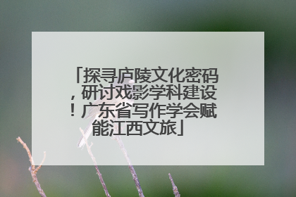 探寻庐陵文化密码，研讨戏影学科建设！广东省写作学会赋能江西文旅