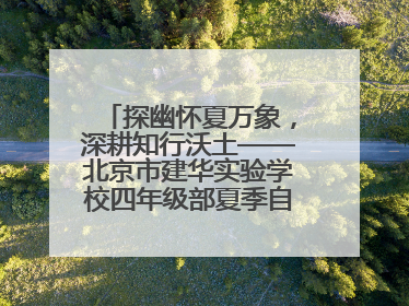 探幽怀夏万象，深耕知行沃土——北京市建华实验学校四年级部夏季自然空间课程纪实