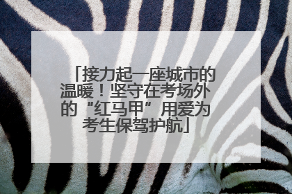 接力起一座城市的温暖！坚守在考场外的“红马甲”用爱为考生保驾护航