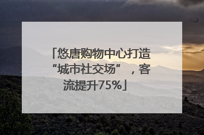 悠唐购物中心打造“城市社交场”，客流提升75%