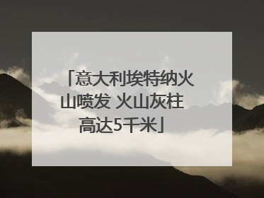 意大利埃特纳火山喷发 火山灰柱高达5千米
