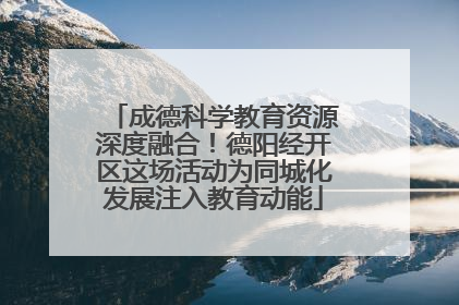 成德科学教育资源深度融合！德阳经开区这场活动为同城化发展注入教育动能