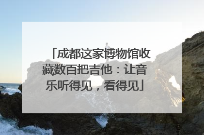 成都这家博物馆收藏数百把吉他：让音乐听得见，看得见