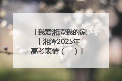 我爱湘潭我的家丨湘潭2025年高考表情（一）