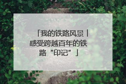 我的铁路风景︱感受跨越百年的铁路“印记”