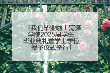 我们毕业啦！菏泽学院2025届学生毕业典礼暨学士学位授予仪式举行