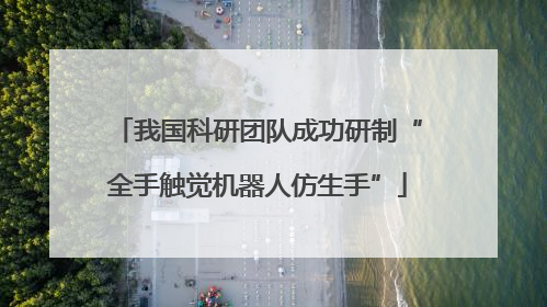 我国科研团队成功研制“全手触觉机器人仿生手”