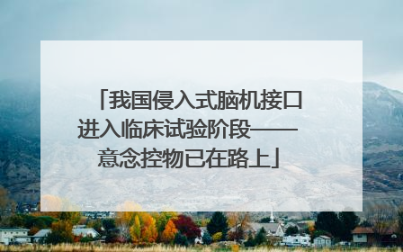 我国侵入式脑机接口进入临床试验阶段——意念控物已在路上