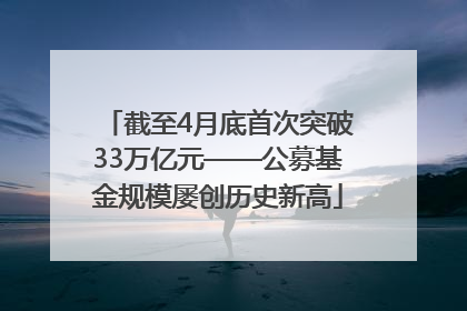 截至4月底首次突破33万亿元——公募基金规模屡创历史新高