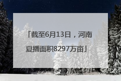 截至6月13日，河南夏播面积8297万亩