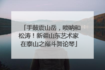 手鼓震山岳，唢呐和松涛！新疆山东艺术家在泰山之巅斗舞论琴