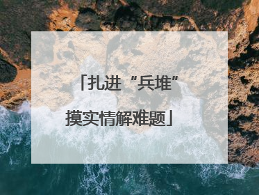 扎进“兵堆”摸实情解难题