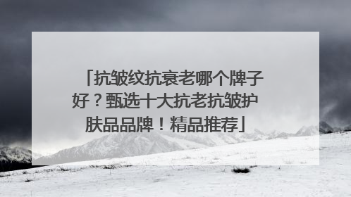 抗皱纹抗衰老哪个牌子好？甄选十大抗老抗皱护肤品品牌！精品推荐