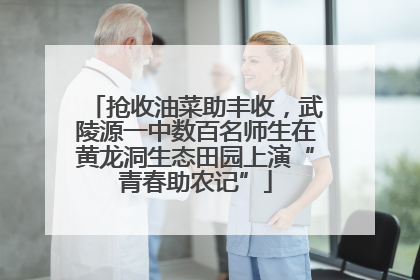 抢收油菜助丰收，武陵源一中数百名师生在黄龙洞生态田园上演“青春助农记”