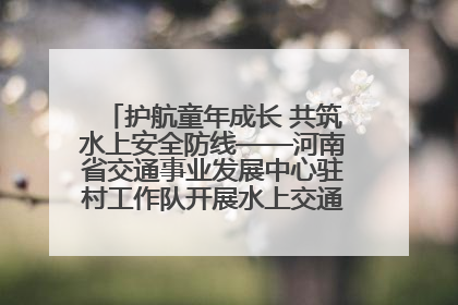 护航童年成长 共筑水上安全防线——河南省交通事业发展中心驻村工作队开展水上交通安全知识进校园活动