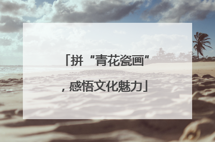 拼“青花瓷画”，感悟文化魅力