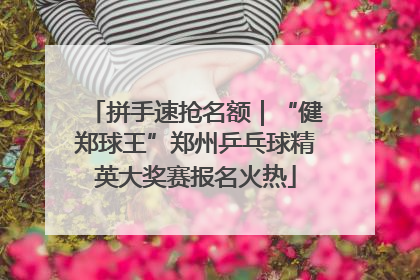 拼手速抢名额｜“健郑球王”郑州乒乓球精英大奖赛报名火热