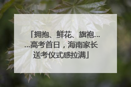 拥抱、鲜花、旗袍……高考首日，海南家长送考仪式感拉满
