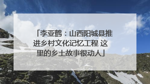 李亚鹤：山西阳城县推进乡村文化记忆工程 这里的乡土故事很动人