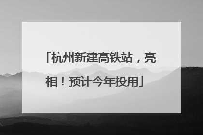 杭州新建高铁站，亮相！预计今年投用