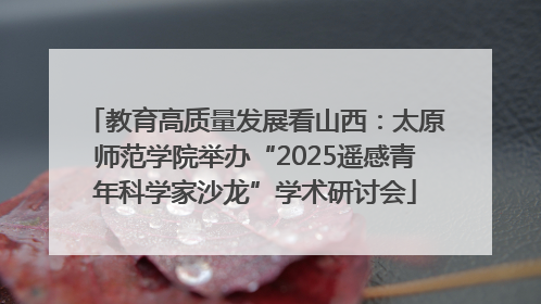 教育高质量发展看山西：太原师范学院举办“2025遥感青年科学家沙龙”学术研讨会