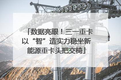 数据亮眼！三一重卡以“智”造实力稳坐新能源重卡头把交椅