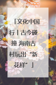 文化中国行丨古今碰撞 海南古村玩出“新花样”