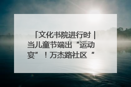 文化书院进行时｜当儿童节端出“运动宴”！万杰路社区“玩”出亲子新花样