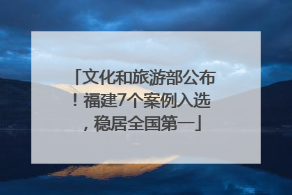 文化和旅游部公布！福建7个案例入选，稳居全国第一