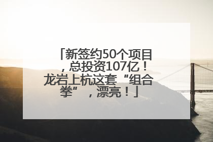 新签约50个项目，总投资107亿！龙岩上杭这套“组合拳”，漂亮！
