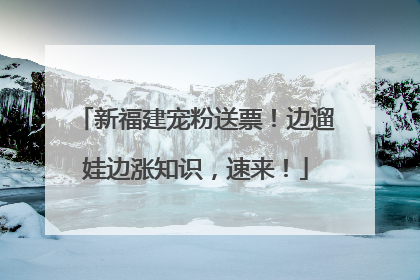 新福建宠粉送票！边遛娃边涨知识，速来！
