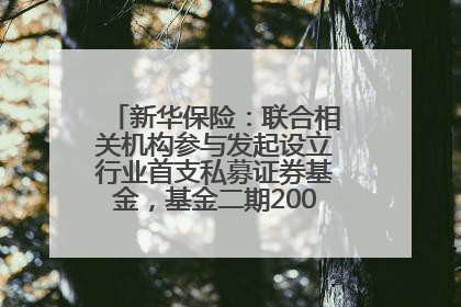 新华保险：联合相关机构参与发起设立行业首支私募证券基金，基金二期200亿元已募集完毕