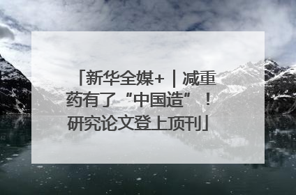 新华全媒+｜减重药有了“中国造”！研究论文登上顶刊