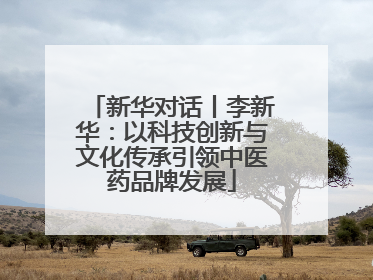 新华对话丨李新华：以科技创新与文化传承引领中医药品牌发展
