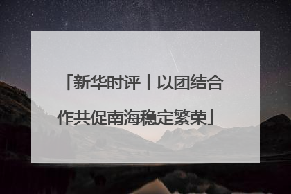 新华时评丨以团结合作共促南海稳定繁荣