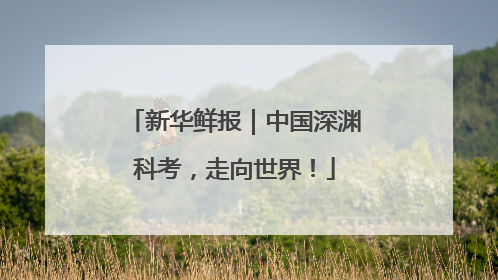 新华鲜报｜中国深渊科考，走向世界！