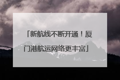 新航线不断开通！厦门港航运网络更丰富
