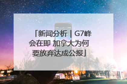 新闻分析｜G7峰会在即 加拿大为何要放弃达成公报
