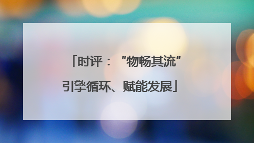 时评：“物畅其流”引擎循环、赋能发展