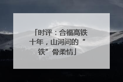 时评：合福高铁十年，山河间的“铁”骨柔情