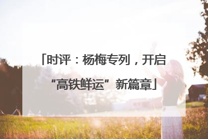 时评：杨梅专列，开启“高铁鲜运”新篇章