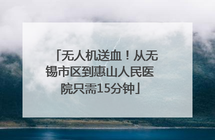 无人机送血！从无锡市区到惠山人民医院只需15分钟