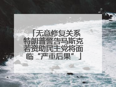 无意修复关系 特朗普警告马斯克若资助民主党将面临“严重后果”