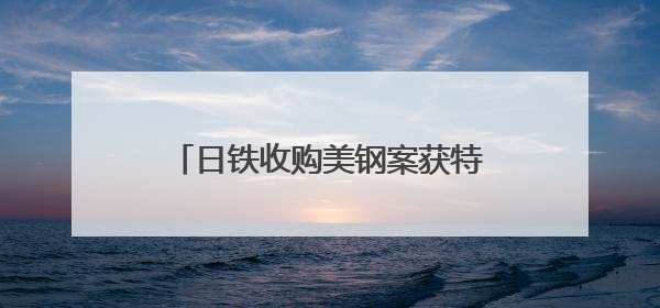 日铁收购美钢案获特朗普有条件“放行”