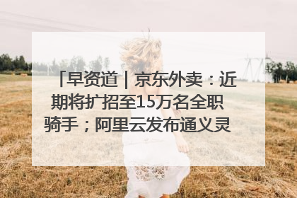早资道｜京东外卖：近期将扩招至15万名全职骑手；阿里云发布通义灵码AI IDE
